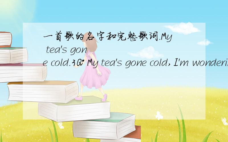 一首歌的名字和完整歌词.My tea's gone cold.3Q