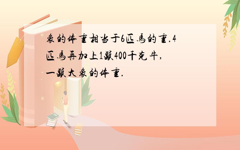 象的体重相当于6匹马的重.4匹马再加上1头400千克牛,一头大象的体重.