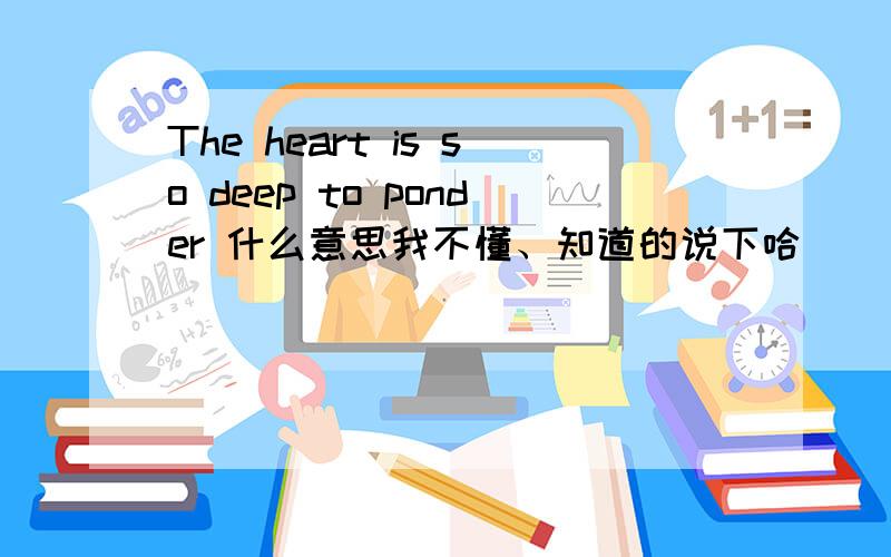 The heart is so deep to ponder 什么意思我不懂、知道的说下哈