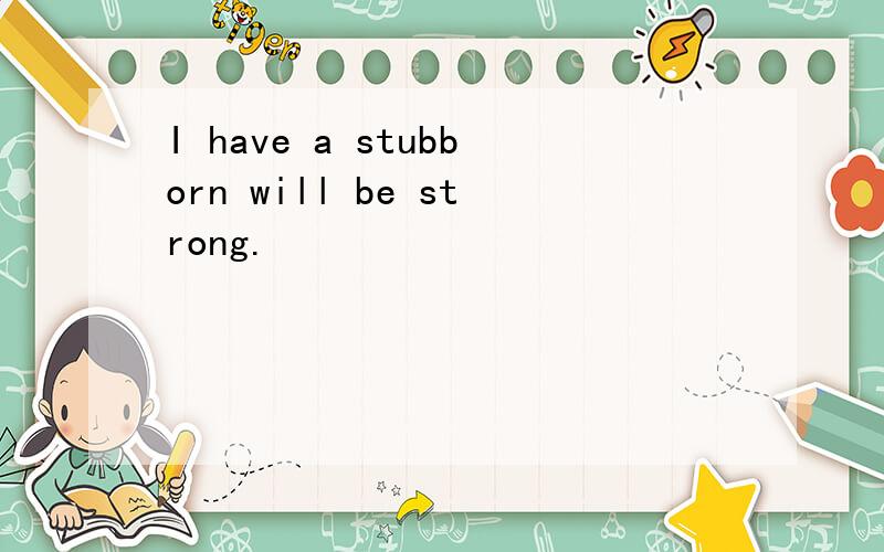 I have a stubborn will be strong.