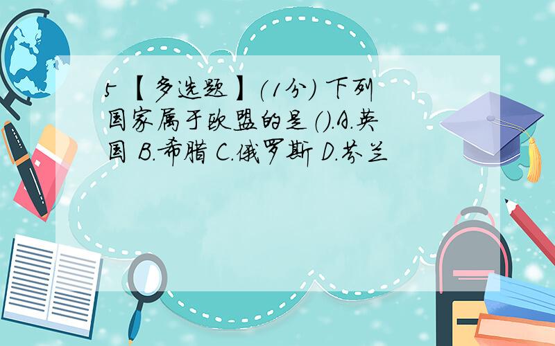 5 【多选题】(1分) 下列国家属于欧盟的是（）.A.英国 B.希腊 C.俄罗斯 D.芬兰