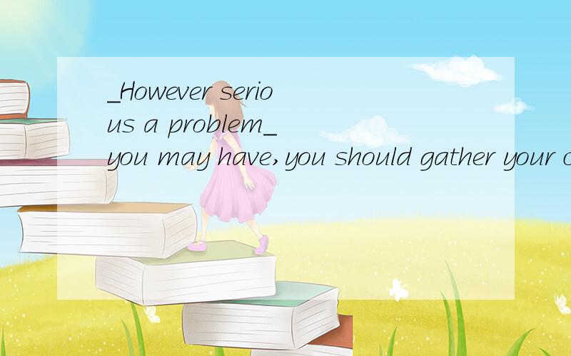 _However serious a problem_ you may have,you should gather your courage to face the challenge.A.However a serious problem B.What a serious problemC.However serious a problem D.What serious a problem