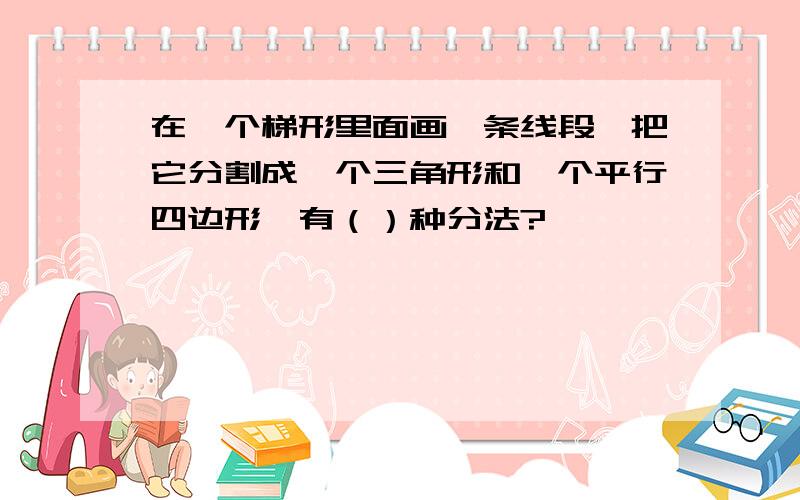 在一个梯形里面画一条线段,把它分割成一个三角形和一个平行四边形,有（）种分法?