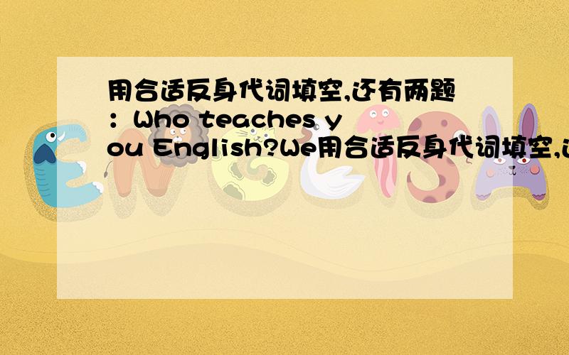 用合适反身代词填空,还有两题：Who teaches you English?We用合适反身代词填空,还有两题：Who  teaches   you   English?   We   teach            ____.                   Help   _______   to   some   fruit ,children.越快越好,