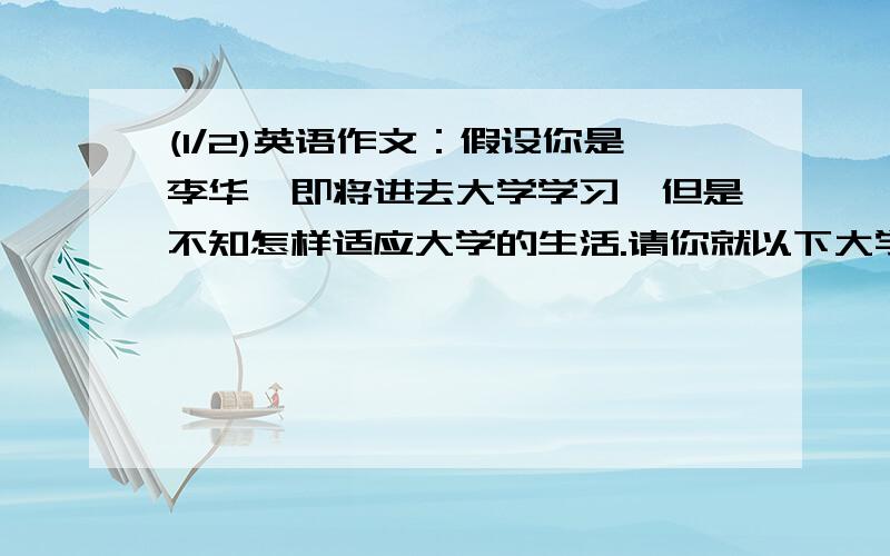 (1/2)英语作文：假设你是李华,即将进去大学学习,但是不知怎样适应大学的生活.请你就以下大学新生常...(1/2)英语作文：假设你是李华,即将进去大学学习,但是不知怎样适应大学的生活.请你就