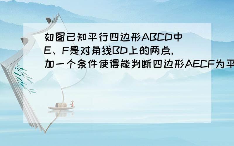 如图已知平行四边形ABCD中E、F是对角线BD上的两点,加一个条件使得能判断四边形AECF为平行四边形,并证明至少三个不同答案,只需证明一个.