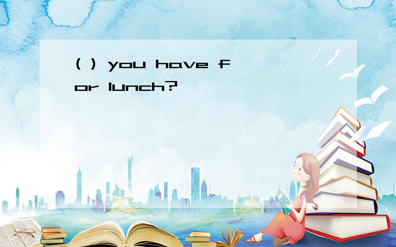 ( ) you have for lunch?