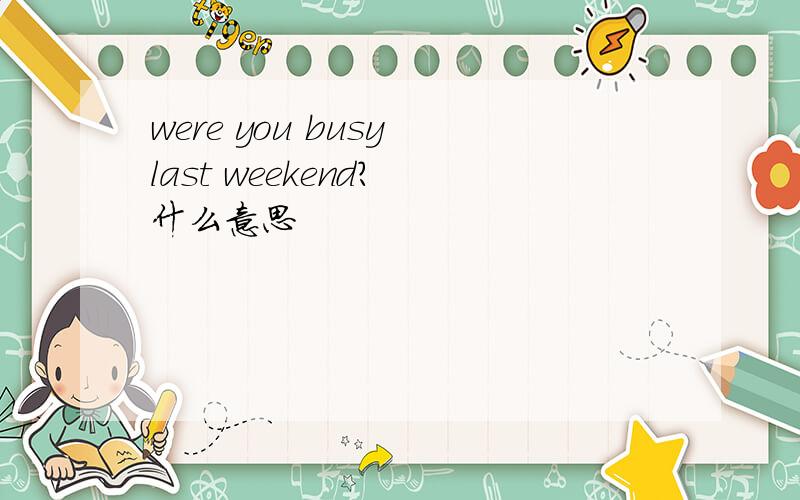 were you busy last weekend? 什么意思