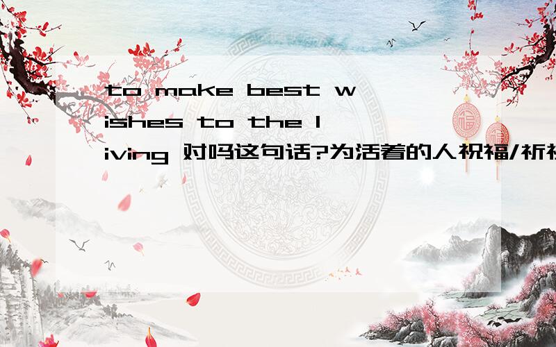 to make best wishes to the living 对吗这句话?为活着的人祝福/祈祷