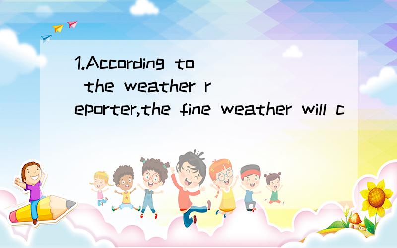 1.According to the weather reporter,the fine weather will c____ till this weekend.2.It was the happiest p____ in my life when I lived with my parents and a dog in a small village.3.I've received a gift from him,but I'mnot going to a____ it.