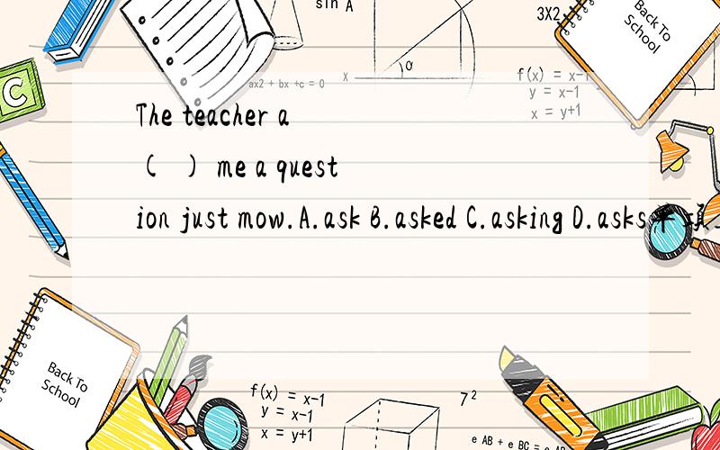 The teacher a ( ) me a question just mow.A.ask B.asked C.asking D.asks单项选择