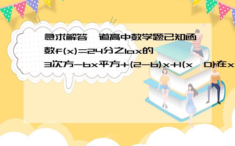 急求解答一道高中数学题已知函数f(x)=24分之1ax的3次方-bx平方+(2-b)x+1(x>0)在x=x1和x=x2处取得极值,且0