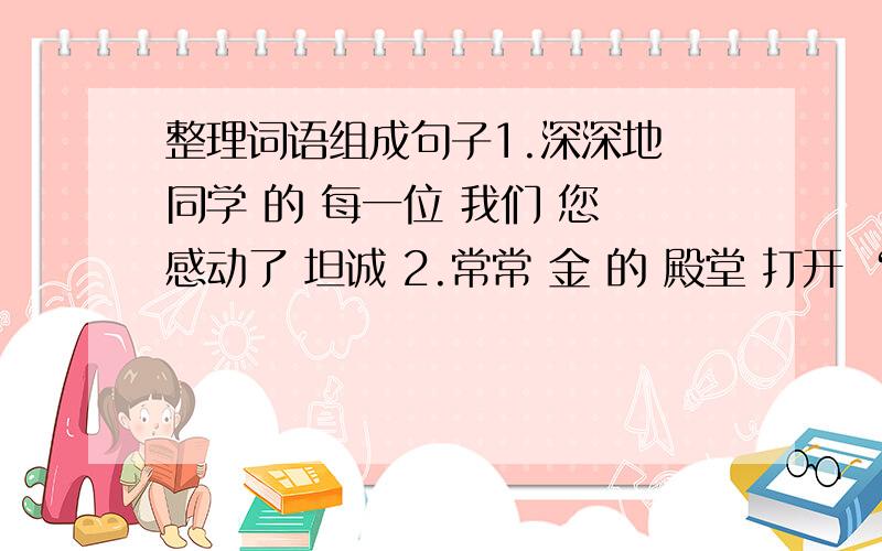 整理词语组成句子1.深深地 同学 的 每一位 我们 您 感动了 坦诚 2.常常 金 的 殿堂 打开 “问”是 钥匙 知识 3.太阳 大地 火球 似的 像 着 【的，是和殿堂分开的】