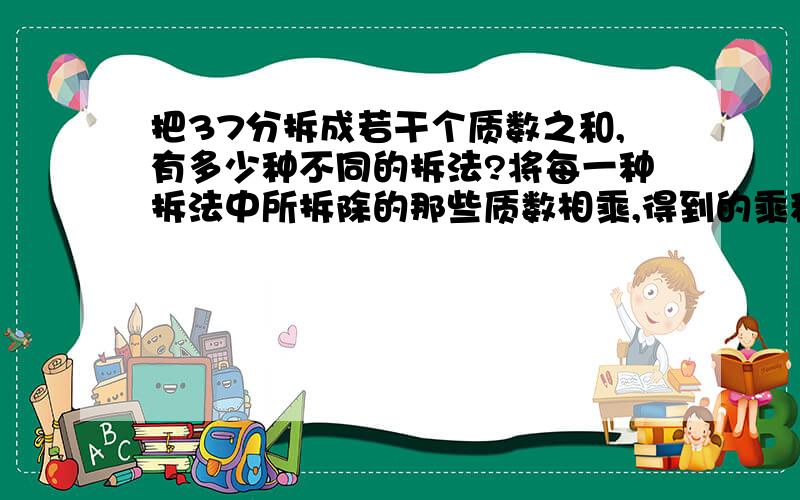 把37分拆成若干个质数之和,有多少种不同的拆法?将每一种拆法中所拆除的那些质数相乘,得到的乘积中,哪个最小?