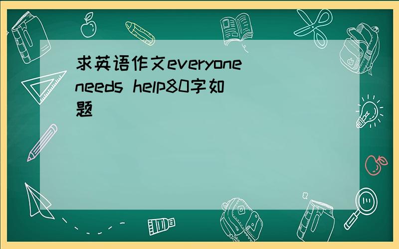 求英语作文everyone needs help80字如题