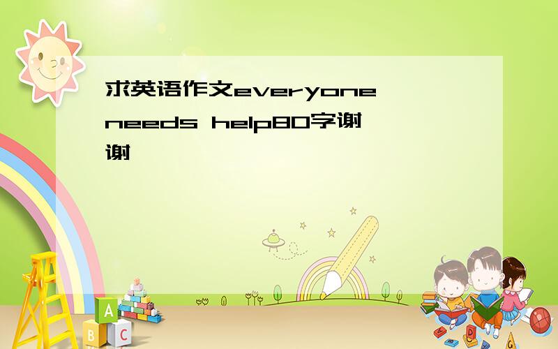 求英语作文everyone needs help80字谢谢