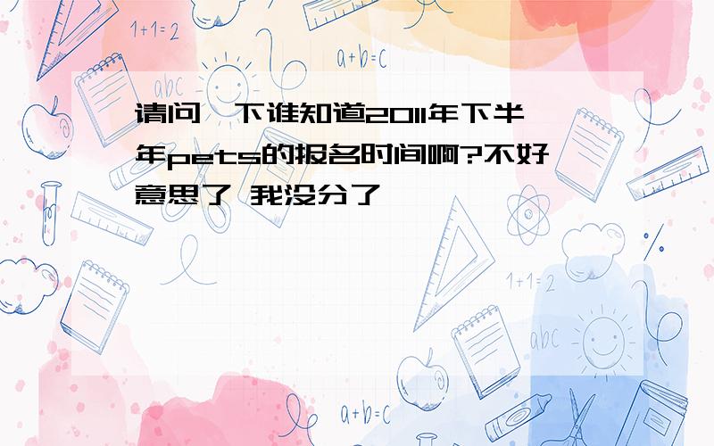 请问一下谁知道2011年下半年pets的报名时间啊?不好意思了 我没分了