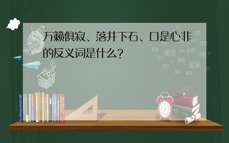 万籁俱寂、落井下石、口是心非的反义词是什么?