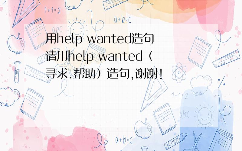 用help wanted造句请用help wanted（寻求.帮助）造句,谢谢!