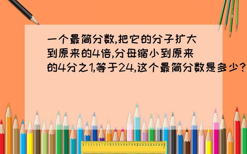 一个最简分数,把它的分子扩大到原来的4倍,分母缩小到原来的4分之1,等于24,这个最简分数是多少?