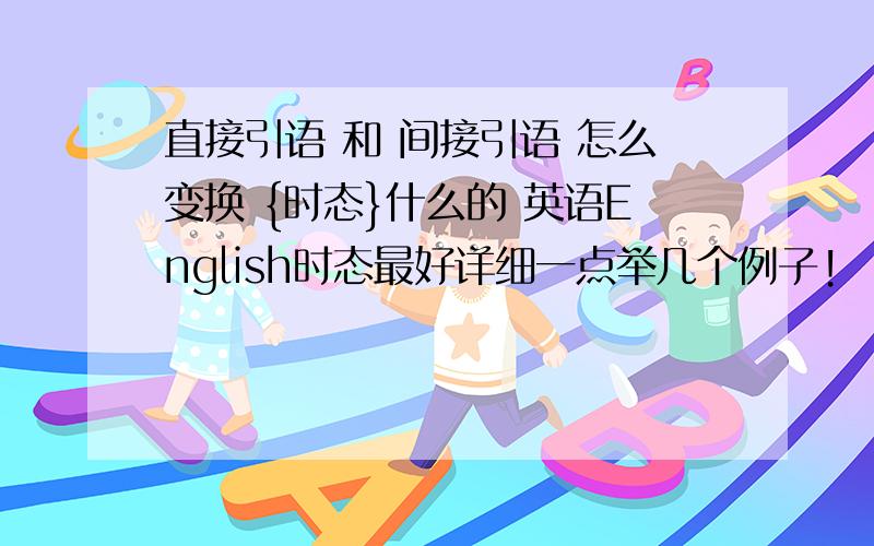 直接引语 和 间接引语 怎么变换 {时态}什么的 英语English时态最好详细一点举几个例子!