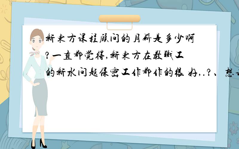 新东方课程顾问的月薪是多少啊?一直都觉得,新东方在教职工的新水问题保密工作都作的很 好,.?、想请行内人士,帮帮忙,谢谢.