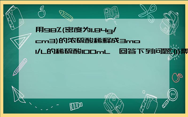 用98%(密度为1.84g/cm3)的浓硫酸稀释成3mol/L的稀硫酸100mL,回答下列问题:(1)需要取浓硫酸 mL