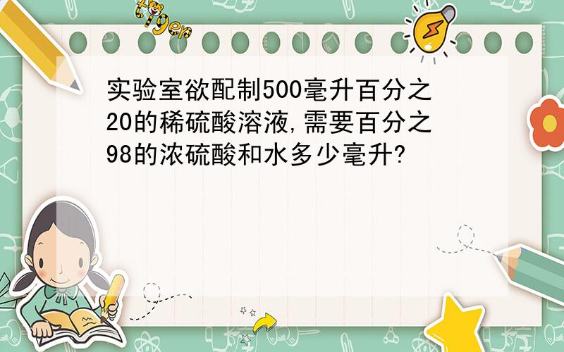 实验室欲配制500毫升百分之20的稀硫酸溶液,需要百分之98的浓硫酸和水多少毫升?