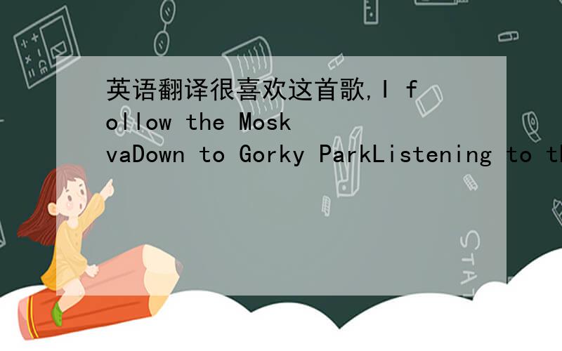 英语翻译很喜欢这首歌,I follow the MoskvaDown to Gorky ParkListening to the wind of changeAn August summer night Soldiers passing byListening to the wind of changeThe world is so closing in Did you ever thinkThay we could be so close,like br