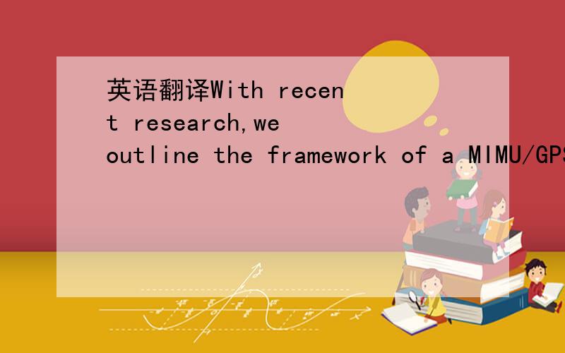 英语翻译With recent research,we outline the framework of a MIMU/GPS integrated navigation system with Micro-programming Controlled Direct Memory Access (MCDMA) technique and decoupled state and bias estimation applied in.