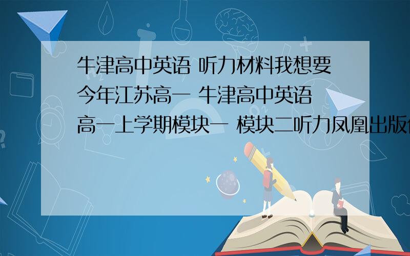 牛津高中英语 听力材料我想要今年江苏高一 牛津高中英语 高一上学期模块一 模块二听力凤凰出版传媒集团 译林出版社的听力材料 希望有的朋友可以给个下载地址.谢