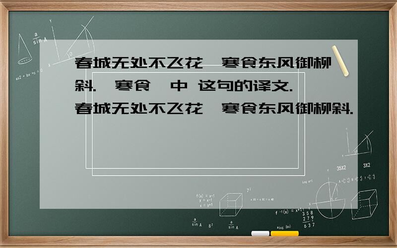 春城无处不飞花,寒食东风御柳斜.《寒食》中 这句的译文.春城无处不飞花,寒食东风御柳斜.