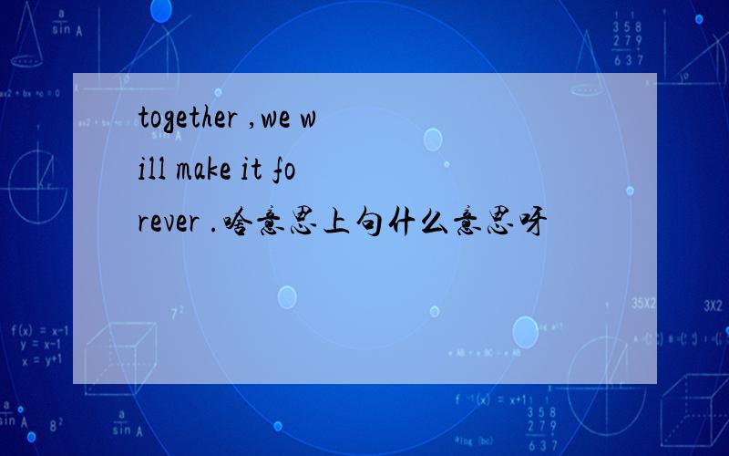 together ,we will make it forever .啥意思上句什么意思呀