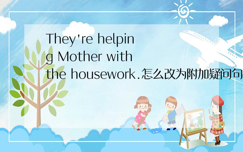 They're helping Mother with the housework.怎么改为附加疑问句