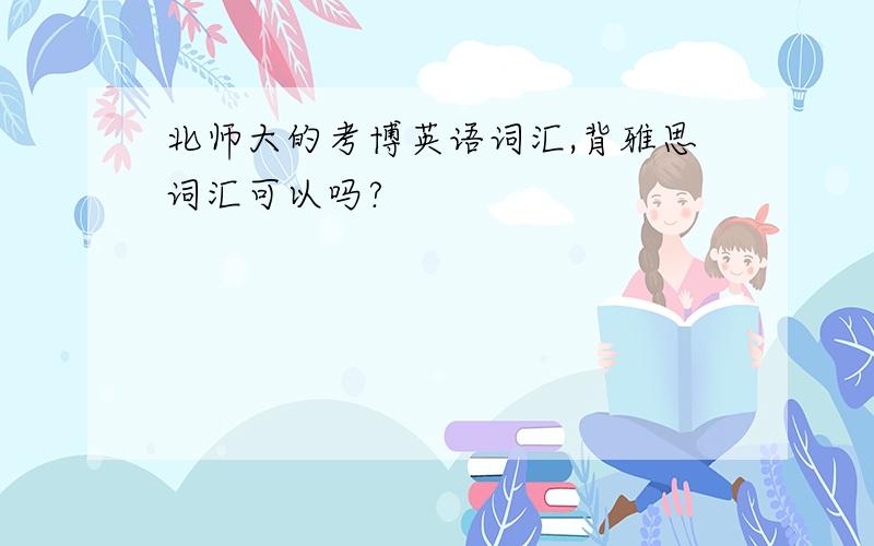 北师大的考博英语词汇,背雅思词汇可以吗?