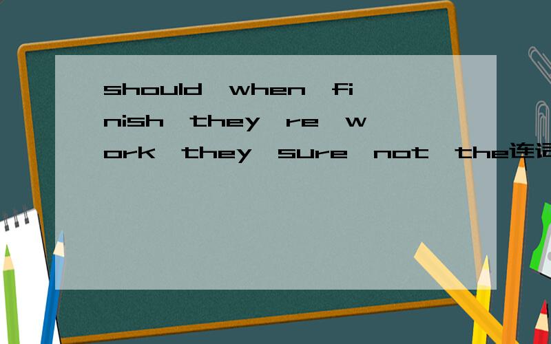 should,when,finish,they're,work,they,sure,not,the连词成句