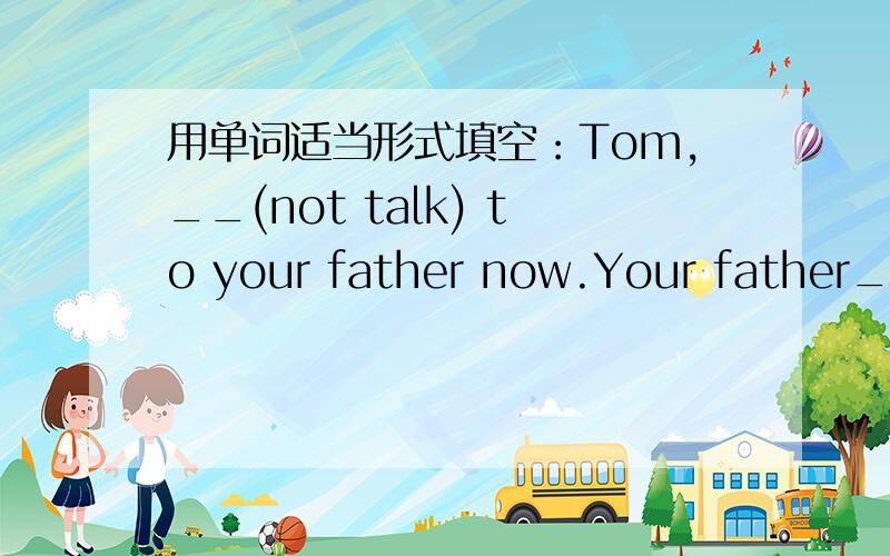 用单词适当形式填空：Tom,__(not talk) to your father now.Your father__(sleep).He___(go)__(work)early tomorrow morning.二..改句子1,Tom does his homework at school.改为否定句2.We (clean the windows) every month.对括号里提问3.Do