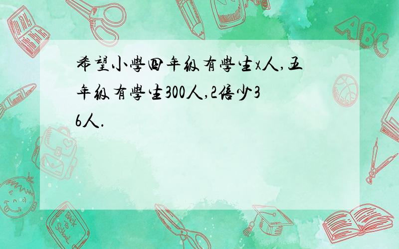 希望小学四年级有学生x人,五年级有学生300人,2倍少36人.