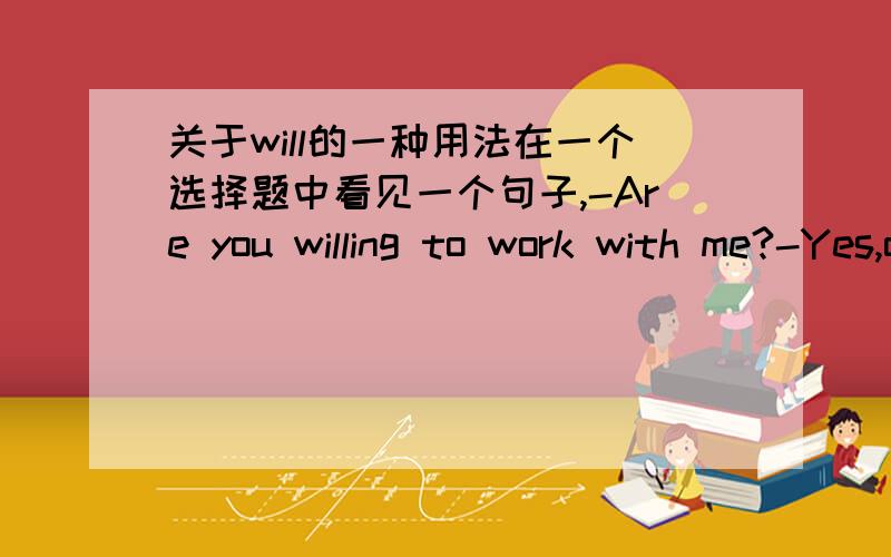 关于will的一种用法在一个选择题中看见一个句子,-Are you willing to work with me?-Yes,of course.