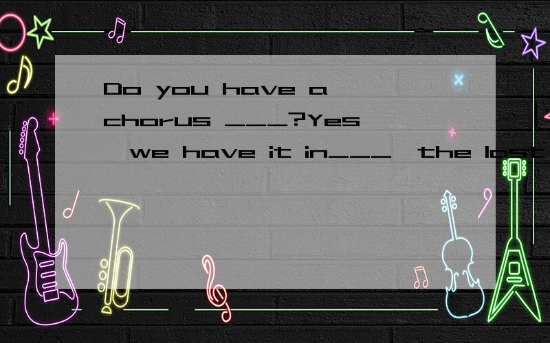 Do you have a chorus ___?Yes,we have it in___,the last month of the__.