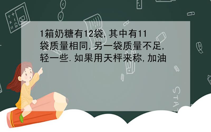 1箱奶糖有12袋,其中有11袋质量相同,另一袋质量不足,轻一些.如果用天枰来称,加油