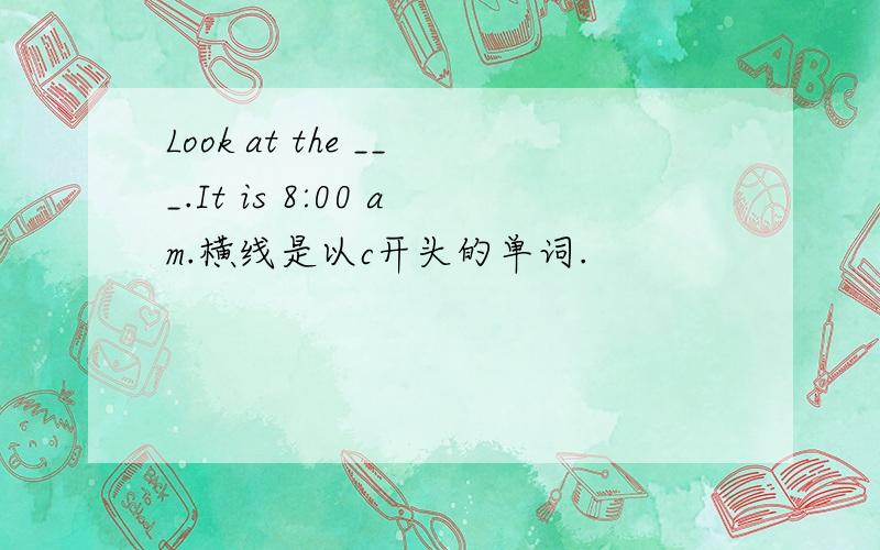 Look at the ___.It is 8:00 am.横线是以c开头的单词.