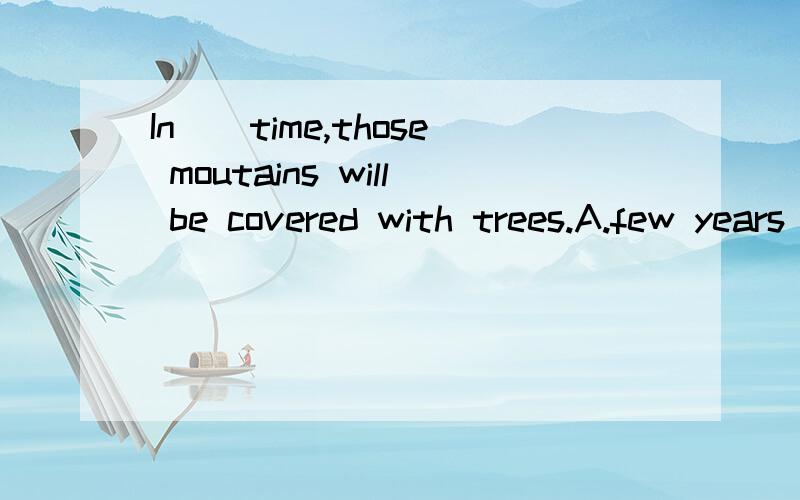 In()time,those moutains will be covered with trees.A.few years B.a few years' C.a few yearD.a few year's为什么要选B?