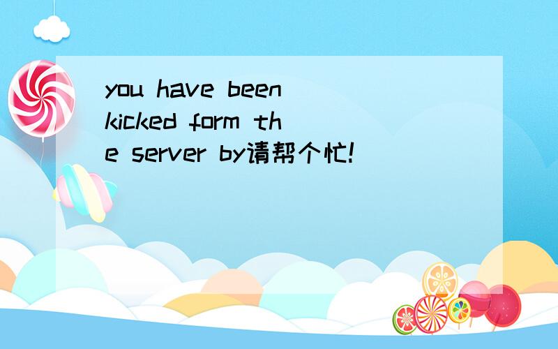 you have been kicked form the server by请帮个忙!