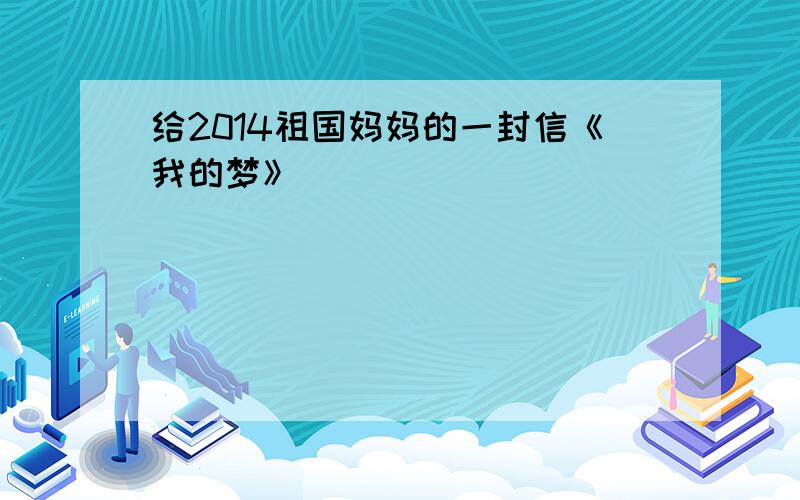 给2014祖国妈妈的一封信《我的梦》