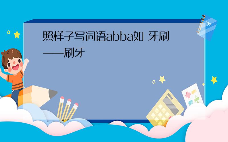 照样子写词语abba如 牙刷——刷牙