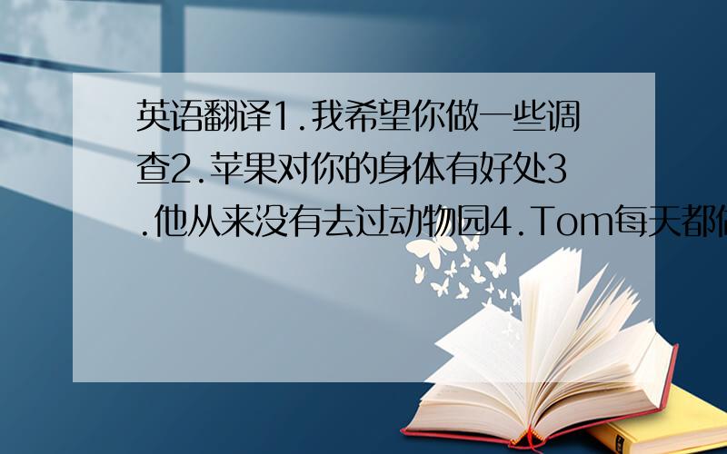 英语翻译1.我希望你做一些调查2.苹果对你的身体有好处3.他从来没有去过动物园4.Tom每天都做运动2小时5.这里有一张我的全家福