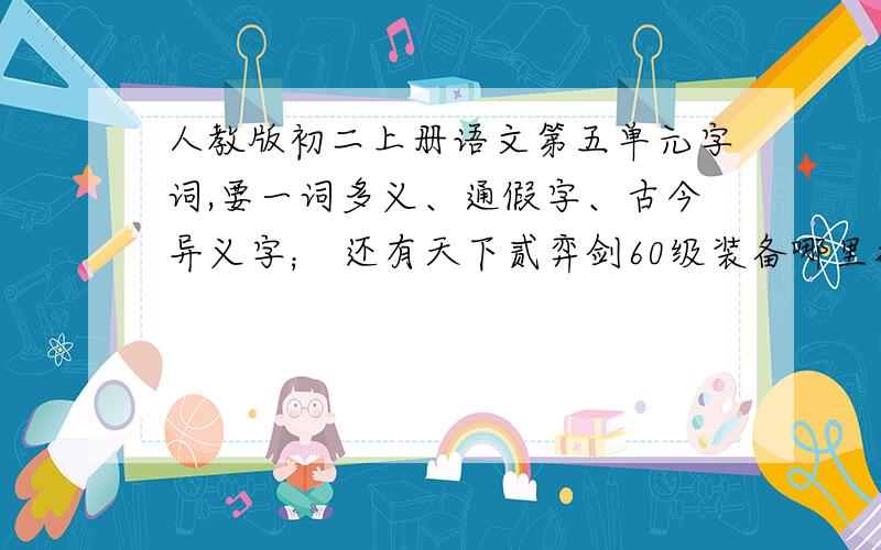 人教版初二上册语文第五单元字词,要一词多义、通假字、古今异义字； 还有天下贰弈剑60级装备哪里找?回答问题时清楚点,两个问题分开答.高手们帮帮忙吧