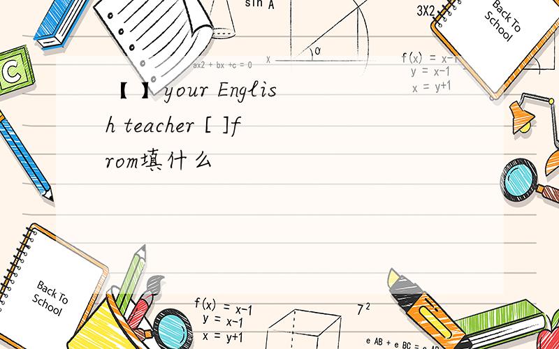 【 】your English teacher [ ]from填什么