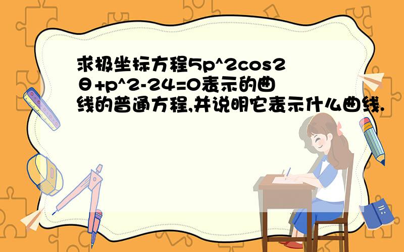 求极坐标方程5p^2cos2θ+p^2-24=0表示的曲线的普通方程,并说明它表示什么曲线.